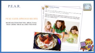 P.E.A.R.
RECIPE SOLUTIONS THAT WILL APPEAL TO ALL
PICKY EATERS. THIS IS ALL ABOUT THE FOOD
PICKY EATER APPROVED RECIPES
 