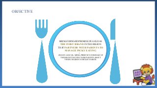 OBJECTIVE
BRING FORWARD PROMISE PE GOLD AS
THE FIRST BRAND IN THE REGION
THAT PARTNERS WITH PARENTS TO
MANAGE PICKY EATING.
•
CREATE A SOCIAL MEDIA PRESENCE ON BEHALF OF
THE BRAND THAT EDUTAINS PARENTS ABOUT
THEIR CHILDREN’S DIETARY HABITS.
 