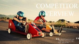 “You should learn from your
competitor, but never copy.
Copy and you die. ”
COMPETITOR
OVERVIEW
 