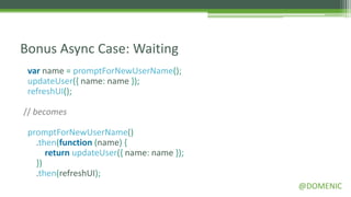 Bonus Async Case: Waiting
 var name = promptForNewUserName();
 updateUser({ name: name });
 refreshUI();

// becomes

 promptForNewUserName()
   .then(function (name) {
      return updateUser({ name: name });
   })
   .then(refreshUI);
                                           @DOMENIC
 