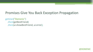 Promises Give You Back Exception Propagation
getUser("Domenic")
  .then(getBestFriend)
  .then(ui.showBestFriend, ui.error);




                                               @DOMENIC
 