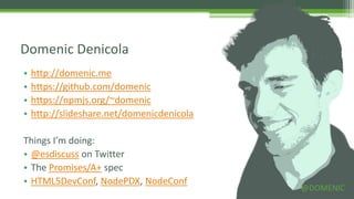 Domenic Denicola
•   http://domenic.me
•   https://github.com/domenic
•   https://npmjs.org/~domenic
•   http://slideshare.net/domenicdenicola

Things I’m doing:
• @esdiscuss on Twitter
• The Promises/A+ spec
• HTML5DevConf, NodePDX, NodeConf
                                            @DOMENIC
 