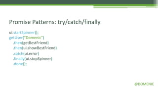 Promise Patterns: try/catch/finally
ui.startSpinner();
getUser("Domenic")
   .then(getBestFriend)
   .then(ui.showBestFriend)
   .catch(ui.error)
   .finally(ui.stopSpinner)
   .done();



                                      @DOMENIC
 