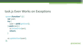 task.js Even Works on Exceptions
spawn(function* () {
  var user;
  try {
     user = yield getUser();
  } catch (err) {
     ui.showError(err);
     return;
  }

      ui.updateUser(user);
});
                                   @DOMENIC
 