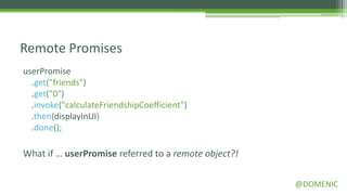 Remote Promises
userPromise
  .get("friends")
  .get("0")
  .invoke("calculateFriendshipCoefficient")
  .then(displayInUI)
  .done();

What if … userPromise referred to a remote object?!

                                                      @DOMENIC
 
