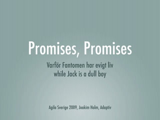Promises, Promises
   Varför Fantomen har evigt liv
      while Jack is a dull boy



   Agila Sverige 2009, Joakim Holm, Adaptiv
 