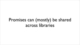 Promises can (mostly) be shared
        across libraries
 