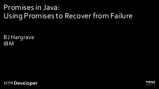 Promises in Java:
Using Promises to Recover from Failure
BJ Hargrave
IBM
 