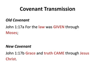 Covenant Transmission
Old Covenant
John 1:17a For the law was GIVEN through
Moses;
New Covenant
John 1:17b Grace and truth CAME through Jesus
Christ.
 