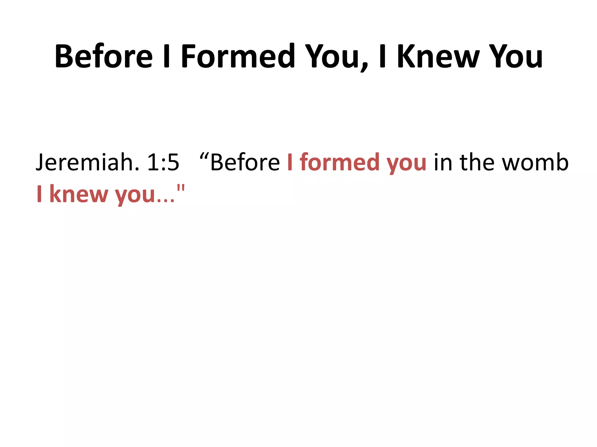 Before I Formed You, I Knew You
Jeremiah. 1:5 “Before I formed you in the womb
I knew you..."

 