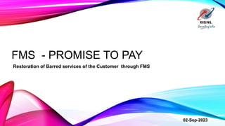FMS - PROMISE TO PAY
Restoration of Barred services of the Customer through FMS
02-Sep-2023
 