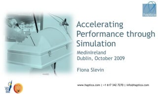 Accelerating  Performance through Simulation MedinIreland Dublin, October 2009 Fiona Slevin www.haptica.com | +1 617 342 7270 | info@haptica.com 