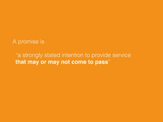 A promise is
“a strongly stated intention to provide service 
that may or may not come to pass”
 