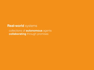 Real-world systems!
collections of autonomous agents 
collaborating through promises
 