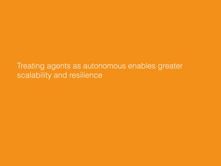 Treating agents as autonomous enables greater  
scalability and resilience
 
