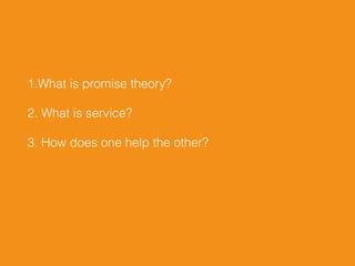 1.What is promise theory?
2. What is service?
3. How does one help the other?
 