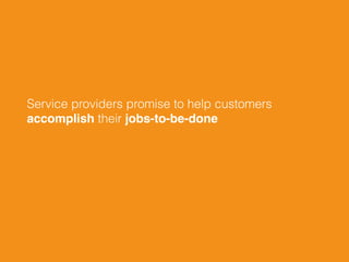Service providers promise to help customers 
accomplish their jobs-to-be-done
 