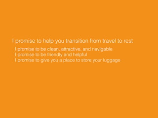 I promise to help you transition from travel to rest
I promise to be clean, attractive, and navigable 
I promise to be friendly and helpful 
I promise to give you a place to store your luggage
 