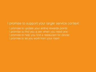 I promise to support your larger service context
I promise to update your airline rewards points 
I promise to ﬁnd you a taxi when you need one 
I promise to help you ﬁnd a restaurant for dinner 
I promise to let you work from your room
 