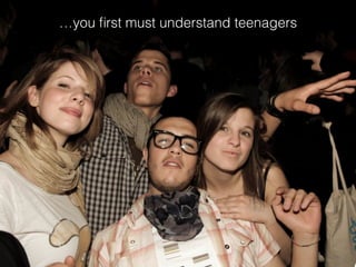 …you ﬁrst must understand teenagers
 