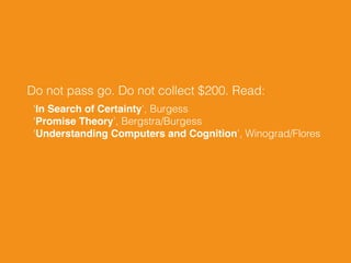 Do not pass go. Do not collect $200. Read:
‘In Search of Certainty’, Burgess 
‘Promise Theory’, Bergstra/Burgess 
‘Understanding Computers and Cognition’, Winograd/Flores
 
