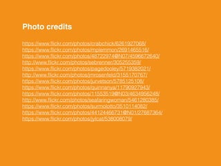 Photo credits!
https://www.ﬂickr.com/photos/crabchick/6261927068/ 
https://www.ﬂickr.com/photos/mplemmon/2691465516/ 
https://www.ﬂickr.com/photos/48722974@N07/4596672640/ 
http://www.ﬂickr.com/photos/sebrenner/305255359/ 
https://www.ﬂickr.com/photos/pagedooley/5719382021/ 
http://www.ﬂickr.com/photos/jmrosenfeld/3155170767/ 
https://www.ﬂickr.com/photos/jurvetson/5785125108/ 
https://www.ﬂickr.com/photos/quinnanya/11790927943/ 
https://www.ﬂickr.com/photos/11553519@N03/4634956248/ 
http://www.ﬂickr.com/photos/seafaringwoman/5461280385/ 
https://www.ﬂickr.com/photos/surmolotto/3510114082/ 
https://www.ﬂickr.com/photos/44124466731@N01/27687364/ 
https://www.ﬂickr.com/photos/jylcat/538008079/
 