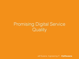 Promising Digital Service
Quality
Jeff Sussna Ingineering.IT @jeffsussna
 