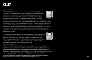 EXIT
This information may not be published, broadcast, sold, or otherwise distributed without prior written permission from the authorized party.
All trademarks are property of their respective owners. An Equal Opportunity Employer. © 2014 Kelly Services, Inc.
About Kelly Services®
Kelly Services, Inc. (NASDAQ: KELYA, KELYB) is a leader in providing workforce solutions. Kelly®
offers a
comprehensive array of outsourcing and consulting services as well as world-class staffing on a temporary,
temporary-to-hire, and direct-hire basis. Serving clients around the globe, Kelly provided employment to
approximately 540,000 employees in 2013. Revenue in 2013 was $5.4 billion. Visit kellyservices.com and connect
with us on Facebook, LinkedIn, and Twitter. Download WorkWire™
, a free iPad®
app by Kelly Services.
About the Authors
Joseph Lampinen is director of the Americas Engineering product group of Kelly Services.
In his current role, he is responsible for the strategic development and growth of engineering
staffing, search and project services in the Midwest and Canada, with special interest in
manufacturing, engineering, plant/facilities engineering, sustainability and Lean Six Sigma.
Mr. Lampinen joined Kelly Services®
in 1998 as a technical branch manager in the Chicago
Market and subsequently served as Midwest regional engineering manager. Prior to joining Kelly,
he was an operations director with Laidlaw Corporation in the Midwest. He holds an interdisciplinary bachelor
of arts degree from Western Illinois University, a graduate certificate in engineering law and management from
the University of Illinois at Chicago and is currently a graduate student in technology at Purdue University.
Mr. Lampinen is a certified manufacturing engineer, project management professional (PMP®
) and LEED®
AP.
In addition, he is an active member of several engineering and professional organizations, including the
Society of Manufacturing Engineers, Project Management Institute, Association for Facilities Engineering and
American Society for Quality.
Tim McAward is vice president and Americas Product group leader for the Engineering staffing
brand of Kelly Services, Inc., a leader in providing workforce solutions headquartered in Troy,
Michigan. As product leader, he has responsibility for branding, market positioning, “go to
market” strategies and profitability for the product across North America. Mr. McAward holds
a Bachelor of Science, Finance degree from Arizona State University and a Masters of Business
Administration degree from St. Edward’s University in Austin, Texas.
 