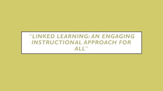 “LINKED LEARNING: AN ENGAGING
INSTRUCTIONAL APPROACH FOR
ALL”
 
