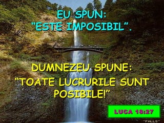 EU SPUN: “ESTE IMPOSIBIL”. DUMNEZEU SPUNE: “ TOATE LUCRURILE SUNT POSIBILE!” LUCA 18:27 