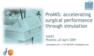 ProMIS: accelerating  surgical performance through simulation SAGES Phoenix, AZ April 2009 www.haptica.com | +1 617 342 7270 | info@haptica.com 