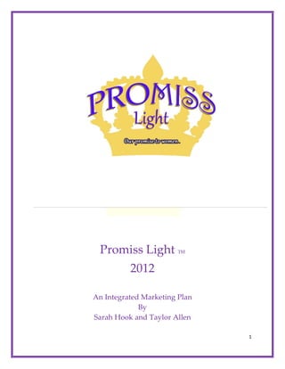 Promiss Light          TM



          2012

An Integrated Marketing Plan
             By
Sarah Hook and Taylor Allen

                               1
 