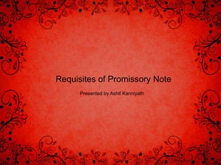 Requisites of Promissory Note
Presented by Ashif Kanniyath

 