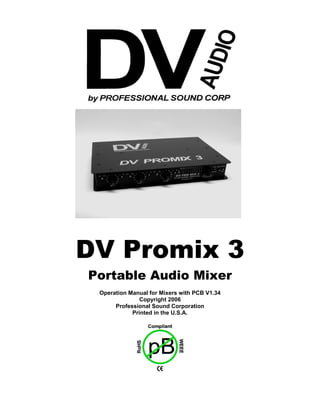 DV Promix 3
Portable Audio Mixer
 Operation Manual for Mixers with PCB V1.34
               Copyright 2006
      Professional Sound Corporation
            Printed in the U.S.A.
 