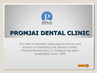 PROMJAI DENTAL CLINIC The field of dentistry dedicated to the art and science of enhancing the person's smile. Promjai Dental Clinic in Thailand has been established since 1990 