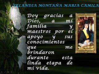 VELANDIA MONTAÑA MARIA CAMILA


    Doy gracias a
    Dios,    a     mi
    familia         y
    maestros por el
    apoyo    y    sus
    conocimientos
    que           me
    brindaron
    durante     esta
    linda etapa de
    mi vida.
 