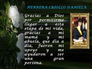HERRERA CRIOLLO DANIELA

Gracias    a  Dios
por    permitirme
llegar    a    esta
etapa de mi vida,
gracias     a   mi
mamá       y    mi
abuela, que día a
día,   fueron   mi
apoyo      y    me
ayudaron a ser
una           gran
persona.
 