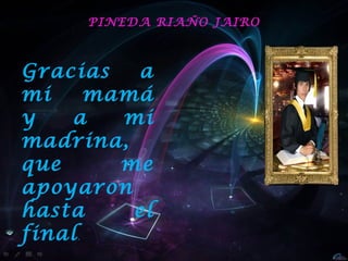 PINEDA RIAÑO JAIRO



Gracias    a
mi      mamá
y   a     mi
madrina,
que       me
apoyaron
hasta      el
final .
 