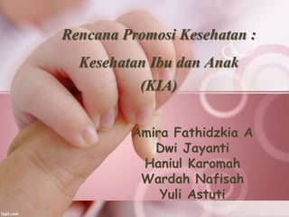Rencana Promosi Kesehatan :
Kesehatan Ibu dan Anak
(KIA)
Amira Fathidzkia A
Dwi Jayanti
Haniul Karomah
Wardah Nafisah
Yuli Astuti

 