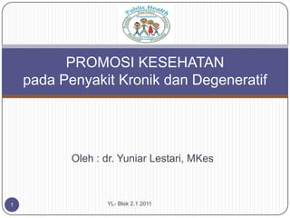 PROMOSI KESEHATAN
    pada Penyakit Kronik dan Degeneratif




           Oleh : dr. Yuniar Lestari, MKes



1                 YL- Blok 2.1 2011
 