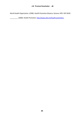  Promosi Kesehatan 
88
World Health Organization. (1998). Health Promotion Glosarry. Geneva: HPR- HEP WHO.
_________. (2000). Health Promotion. http://www.who.int/health-promotion.
 