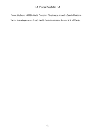  Promosi Kesehatan 
61
Tones, K & Green, J, (2004), Health Promotion: Planning and Strategies, Sage Publications.
World Health Organization. (1998). Health Promotion Glosarry. Geneva: HPR- HEP WHO.
 