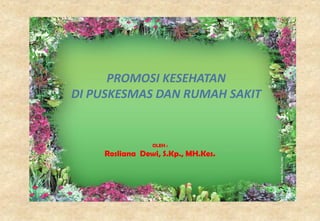 PROMOSI KESEHATAN
DI PUSKESMAS DAN RUMAH SAKIT
OLEH :
Rosliana Dewi, S.Kp., MH.Kes.
 