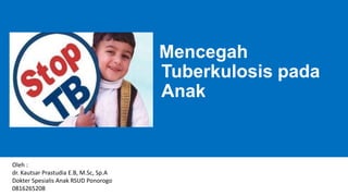 Mencegah
Tuberkulosis pada
Anak
Oleh :
dr. Kautsar Prastudia E.B, M.Sc, Sp.A
Dokter Spesialis Anak RSUD Ponorogo
0816265208
 