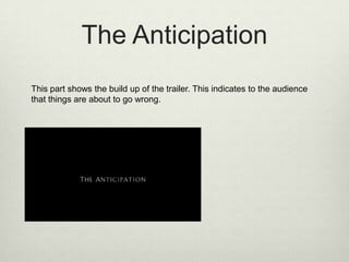The Anticipation
This part shows the build up of the trailer. This indicates to the audience
that things are about to go wrong.

 