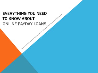 EVERYTHING YOU NEED  TO KNOW ABOUT  ONLINE PAYDAY LOANS THIS GUIDE WILL GIVE YOU INFORMATION ABOUT ONLINE PAYDAY LOANS, HOW TO APPLY FOR THEM, AND KEY ITEMS YOU SHOULD KNOW BEFORE APPLYING. 