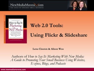 Lena Claxton & Alison Woo Authors of  How to Say It: Marketing With New Media:  A Guide to Promoting Your Small Business Using Websites,  E-zines, Blogs, and Podcasts Web 2.0 Tools: Using Flickr & Slideshare www.newmediamavens.com    