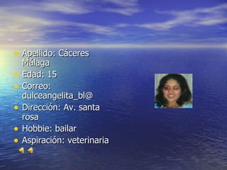 Apellido: Cáceres Málaga Edad: 15 Correo: dulceangelita_bl@ Dirección: Av. santa rosa  Hobbie: bailar Aspiración: veterinaria 