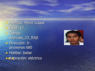 Apellido: Pérez Luque Edad: 17 Correo: acércate_23_93@ Dirección: Jr. piroxenos 680 Hobbie: bailar Aspiración: eléctrico 