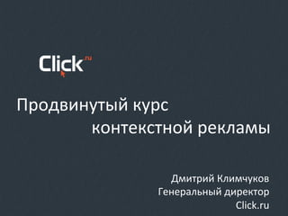 Продвинутый	
  курс	
  	
  
контекстной	
  рекламы	
  
Дмитрий	
  Климчуков	
  
Генеральный	
  директор	
  
	
  Click.ru	
  
 